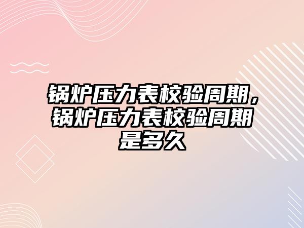 鍋爐壓力表校驗周期，鍋爐壓力表校驗周期是多久