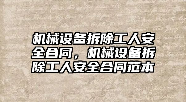 機械設(shè)備拆除工人安全合同，機械設(shè)備拆除工人安全合同范本