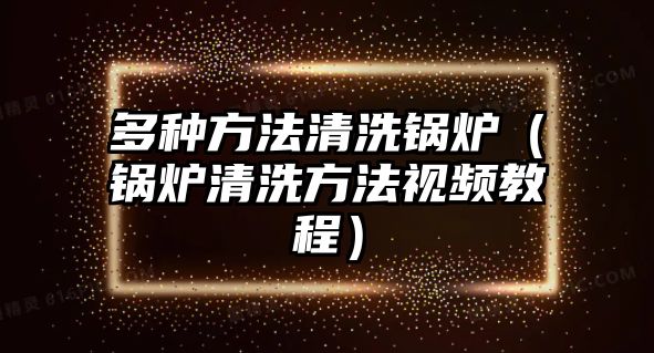 多種方法清洗鍋爐（鍋爐清洗方法視頻教程）