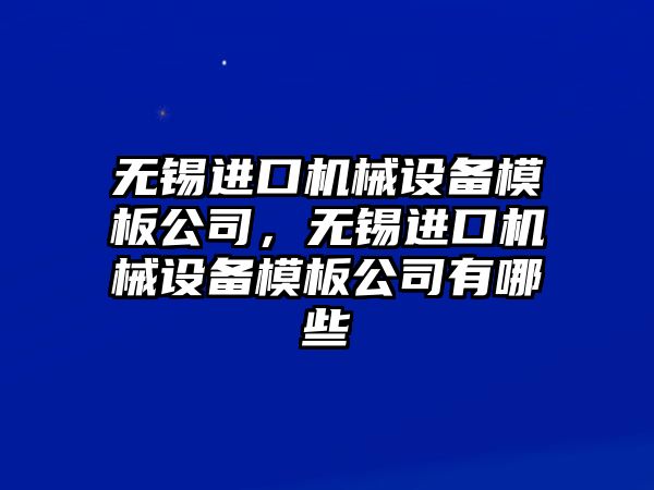 無錫進(jìn)口機械設(shè)備模板公司，無錫進(jìn)口機械設(shè)備模板公司有哪些