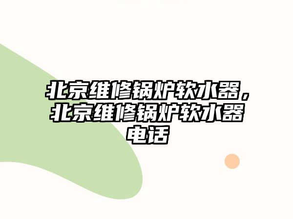 北京維修鍋爐軟水器，北京維修鍋爐軟水器電話