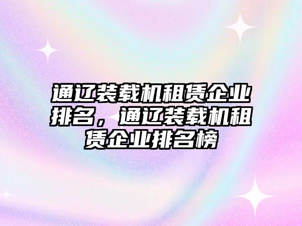 通遼裝載機(jī)租賃企業(yè)排名，通遼裝載機(jī)租賃企業(yè)排名榜