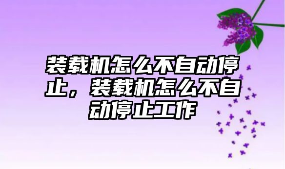 裝載機怎么不自動停止，裝載機怎么不自動停止工作