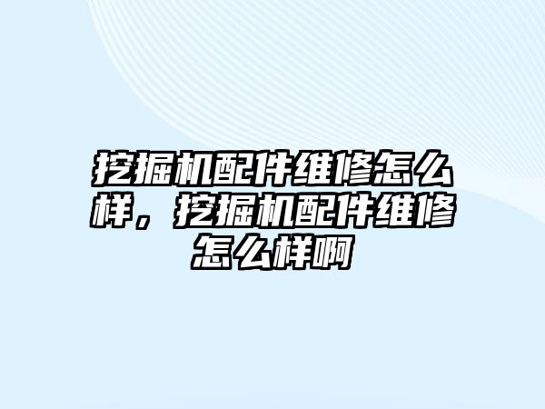 挖掘機配件維修怎么樣，挖掘機配件維修怎么樣啊