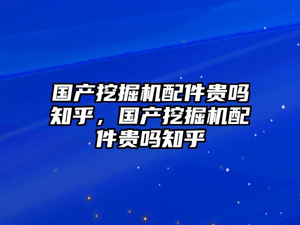 國產(chǎn)挖掘機(jī)配件貴嗎知乎，國產(chǎn)挖掘機(jī)配件貴嗎知乎