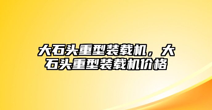 大石頭重型裝載機，大石頭重型裝載機價格