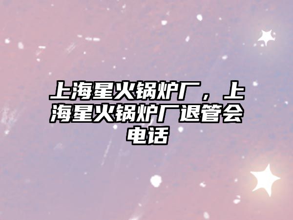 上海星火鍋爐廠，上海星火鍋爐廠退管會(huì)電話