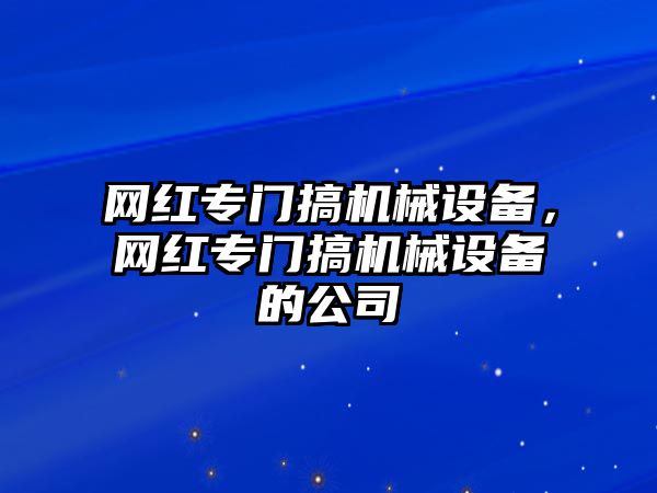 網(wǎng)紅專門搞機械設(shè)備，網(wǎng)紅專門搞機械設(shè)備的公司