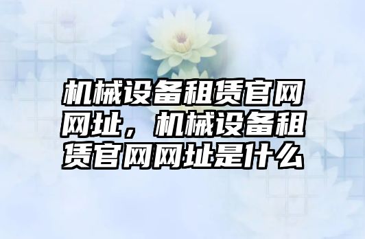 機械設(shè)備租賃官網(wǎng)網(wǎng)址，機械設(shè)備租賃官網(wǎng)網(wǎng)址是什么