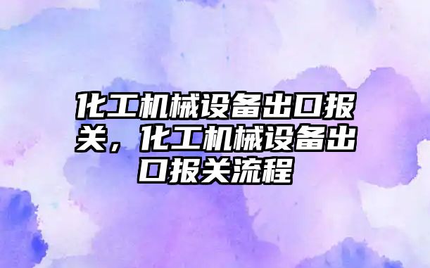 化工機械設備出口報關(guān)，化工機械設備出口報關(guān)流程