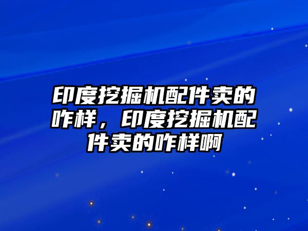 印度挖掘機配件賣的咋樣，印度挖掘機配件賣的咋樣啊