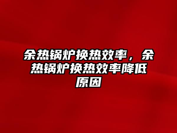 余熱鍋爐換熱效率，余熱鍋爐換熱效率降低原因