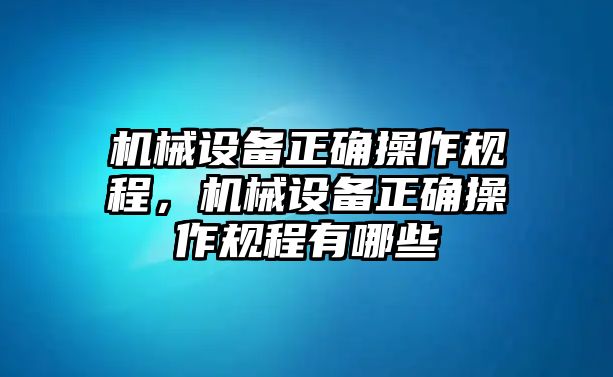 機(jī)械設(shè)備正確操作規(guī)程，機(jī)械設(shè)備正確操作規(guī)程有哪些