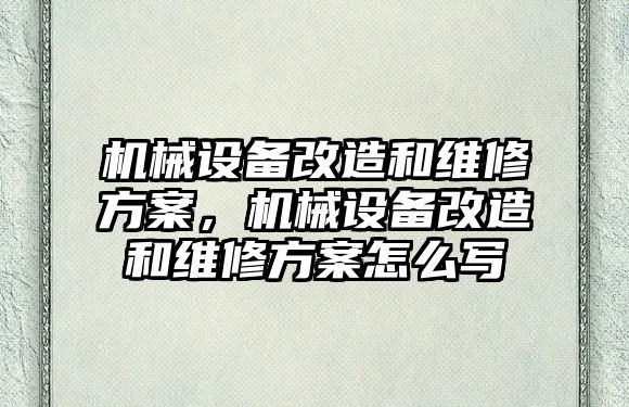 機械設(shè)備改造和維修方案，機械設(shè)備改造和維修方案怎么寫