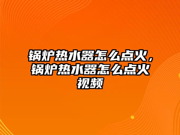 鍋爐熱水器怎么點(diǎn)火，鍋爐熱水器怎么點(diǎn)火視頻