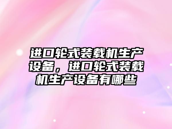 進口輪式裝載機生產(chǎn)設(shè)備，進口輪式裝載機生產(chǎn)設(shè)備有哪些