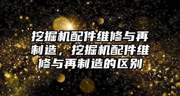 挖掘機配件維修與再制造，挖掘機配件維修與再制造的區(qū)別