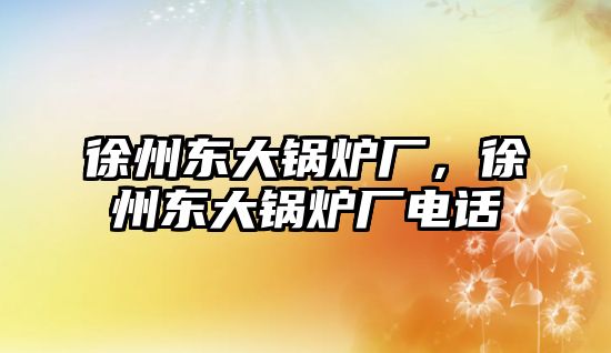 徐州東大鍋爐廠，徐州東大鍋爐廠電話