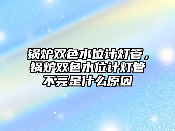 鍋爐雙色水位計燈管，鍋爐雙色水位計燈管不亮是什么原因