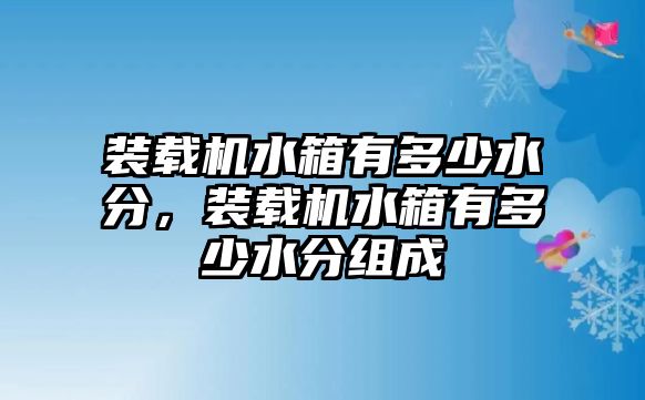 裝載機(jī)水箱有多少水分，裝載機(jī)水箱有多少水分組成