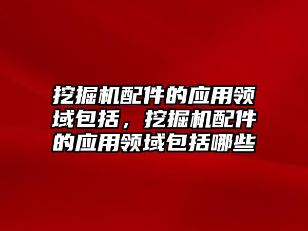 挖掘機配件的應用領域包括，挖掘機配件的應用領域包括哪些