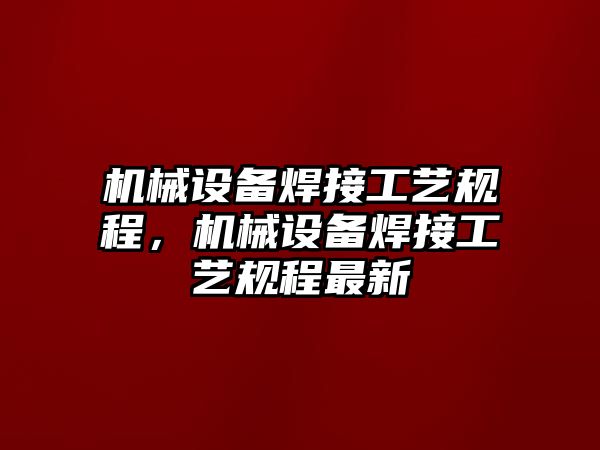 機(jī)械設(shè)備焊接工藝規(guī)程，機(jī)械設(shè)備焊接工藝規(guī)程最新