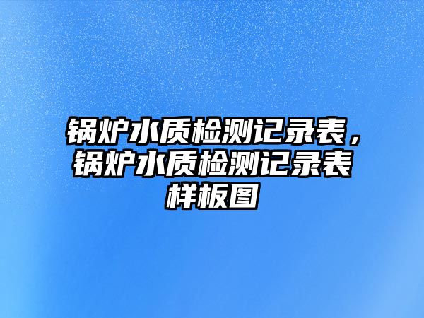 鍋爐水質(zhì)檢測記錄表，鍋爐水質(zhì)檢測記錄表樣板圖