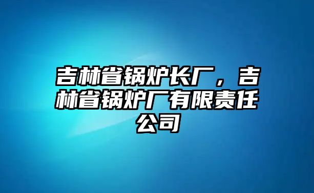 吉林省鍋爐長廠，吉林省鍋爐廠有限責(zé)任公司