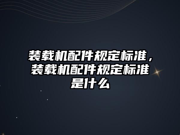 裝載機配件規(guī)定標準，裝載機配件規(guī)定標準是什么