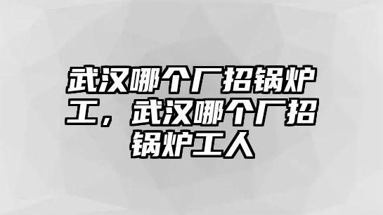 武漢哪個廠招鍋爐工，武漢哪個廠招鍋爐工人