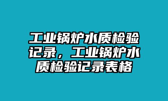 工業(yè)鍋爐水質(zhì)檢驗(yàn)記錄，工業(yè)鍋爐水質(zhì)檢驗(yàn)記錄表格