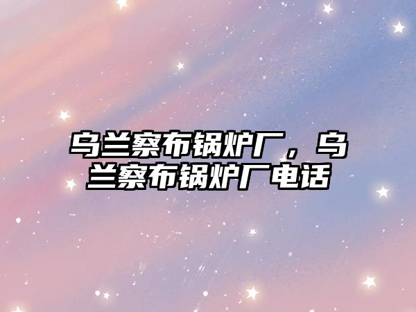 烏蘭察布鍋爐廠，烏蘭察布鍋爐廠電話