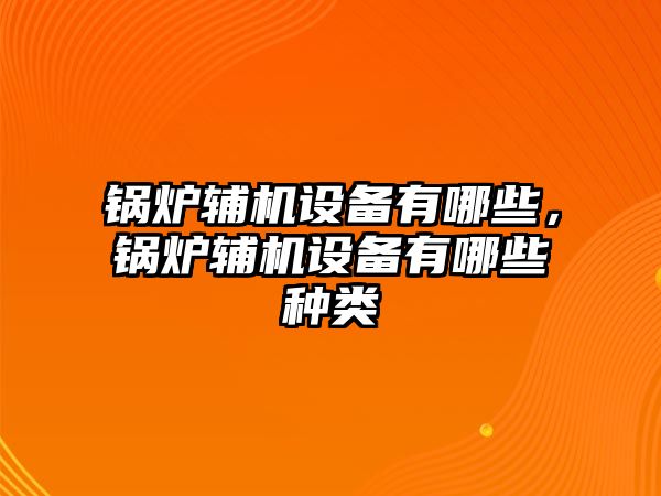 鍋爐輔機設備有哪些，鍋爐輔機設備有哪些種類