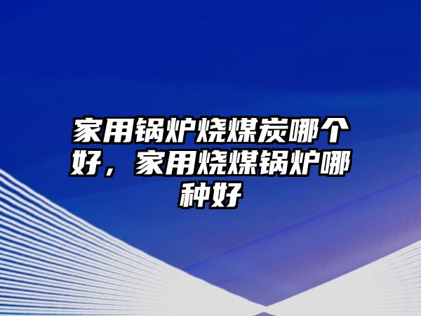 家用鍋爐燒煤炭哪個好，家用燒煤鍋爐哪種好