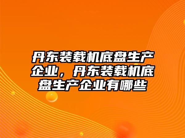 丹東裝載機(jī)底盤生產(chǎn)企業(yè)，丹東裝載機(jī)底盤生產(chǎn)企業(yè)有哪些