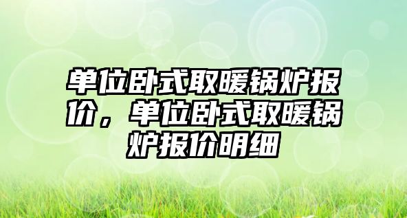 單位臥式取暖鍋爐報(bào)價(jià)，單位臥式取暖鍋爐報(bào)價(jià)明細(xì)