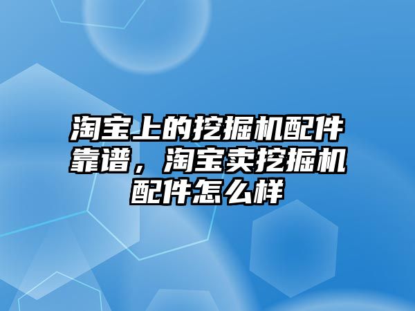 淘寶上的挖掘機配件靠譜，淘寶賣挖掘機配件怎么樣