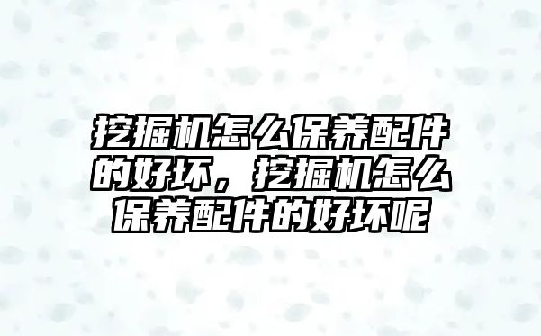 挖掘機怎么保養(yǎng)配件的好壞，挖掘機怎么保養(yǎng)配件的好壞呢