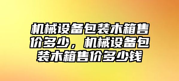 機(jī)械設(shè)備包裝木箱售價(jià)多少，機(jī)械設(shè)備包裝木箱售價(jià)多少錢