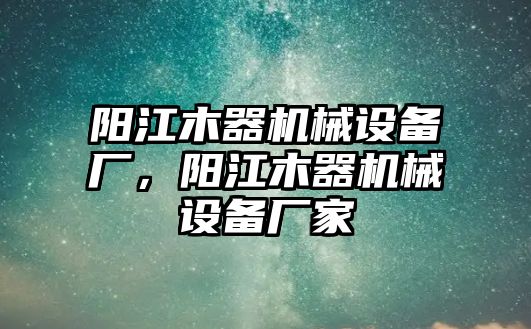 陽(yáng)江木器機(jī)械設(shè)備廠，陽(yáng)江木器機(jī)械設(shè)備廠家