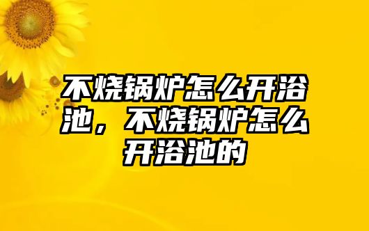 不燒鍋爐怎么開浴池，不燒鍋爐怎么開浴池的