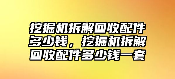 挖掘機(jī)拆解回收配件多少錢，挖掘機(jī)拆解回收配件多少錢一套