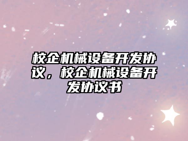 校企機械設(shè)備開發(fā)協(xié)議，校企機械設(shè)備開發(fā)協(xié)議書