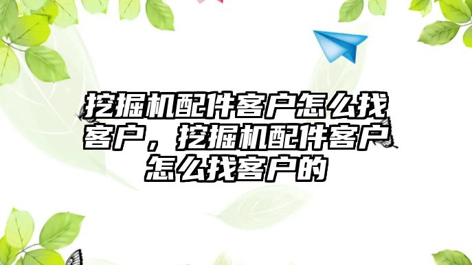 挖掘機(jī)配件客戶怎么找客戶，挖掘機(jī)配件客戶怎么找客戶的