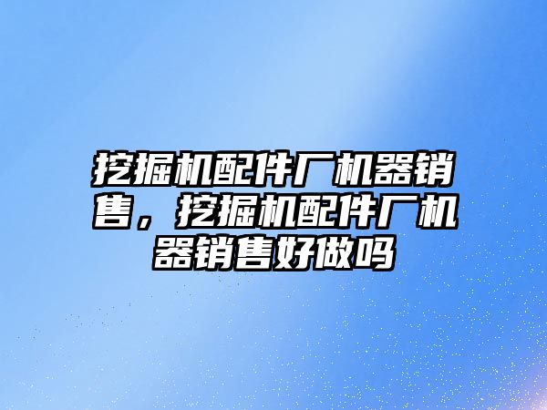 挖掘機配件廠機器銷售，挖掘機配件廠機器銷售好做嗎