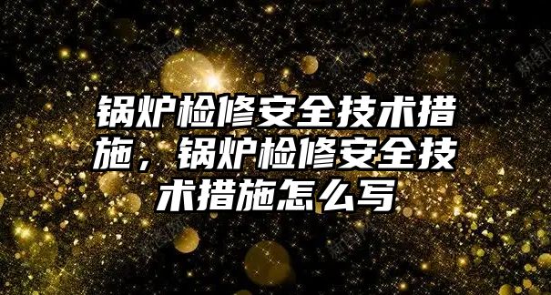 鍋爐檢修安全技術措施，鍋爐檢修安全技術措施怎么寫