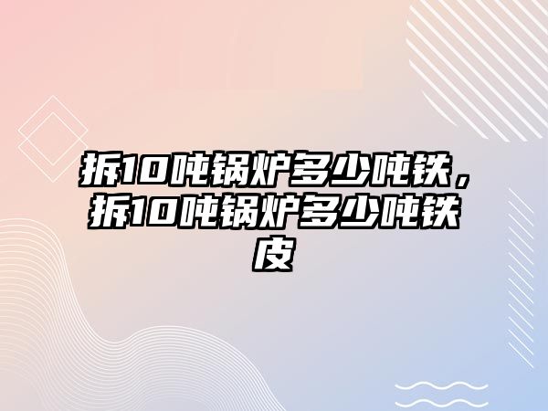 拆10噸鍋爐多少噸鐵，拆10噸鍋爐多少噸鐵皮