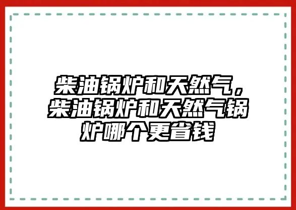 柴油鍋爐和天然氣，柴油鍋爐和天然氣鍋爐哪個(gè)更省錢