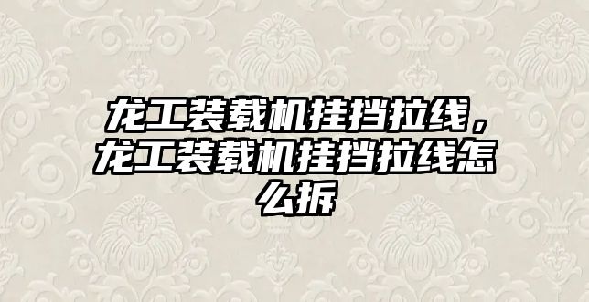 龍工裝載機(jī)掛擋拉線，龍工裝載機(jī)掛擋拉線怎么拆