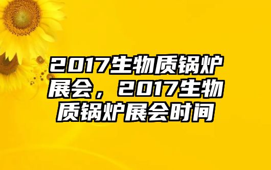 2017生物質(zhì)鍋爐展會，2017生物質(zhì)鍋爐展會時間